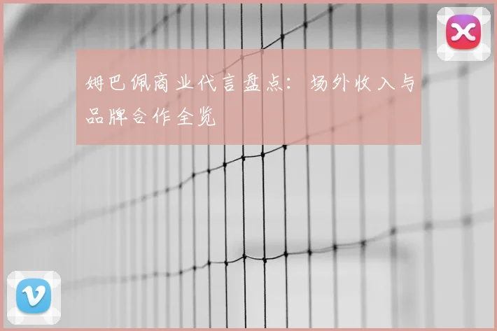 姆巴佩商业代言盘点：场外收入与品牌合作全览