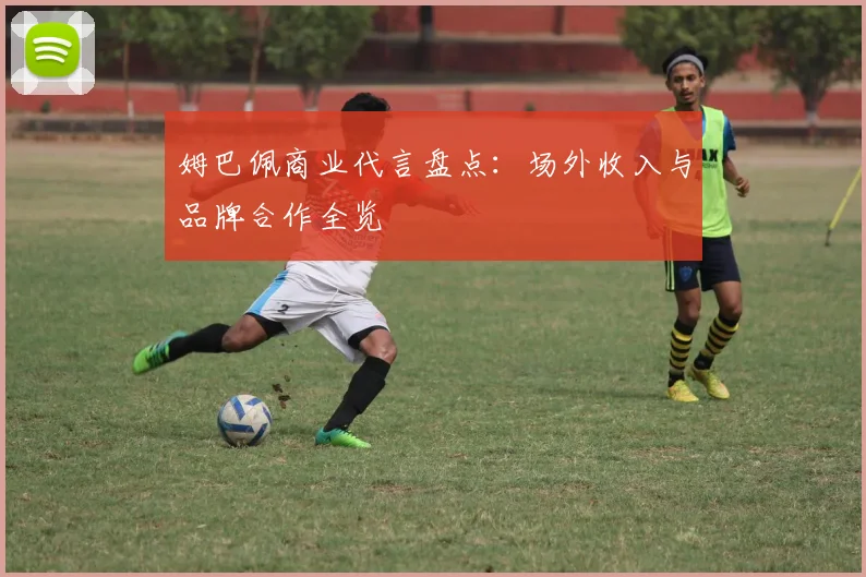 姆巴佩商业代言盘点：场外收入与品牌合作全览