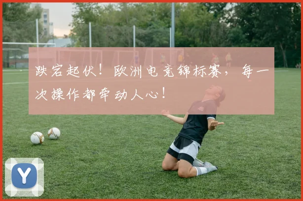 跌宕起伏！欧洲电竞锦标赛，每一次操作都牵动人心！
