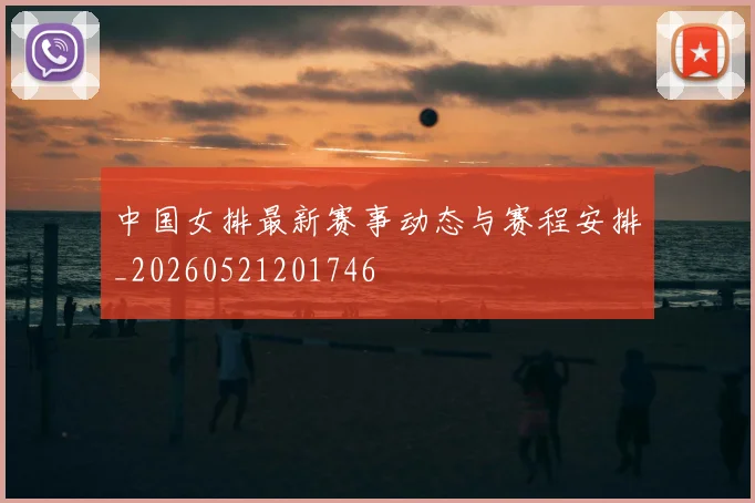 中国女排最新赛事动态与赛程安排_20260521201746