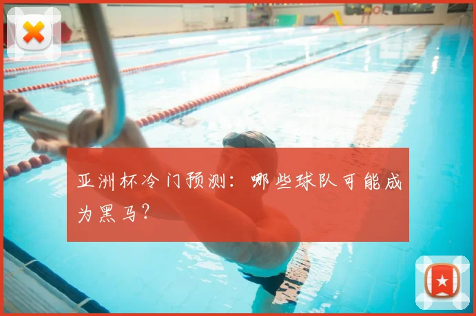 亚洲杯冷门预测：哪些球队可能成为黑马？