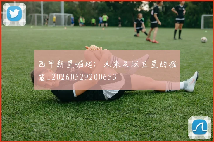 西甲新星崛起：未来足坛巨星的摇篮_20260529200653