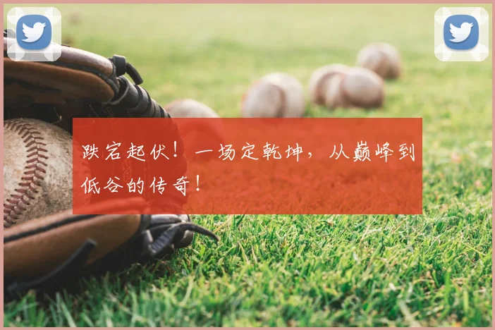 跌宕起伏！一场定乾坤，从巅峰到低谷的传奇！