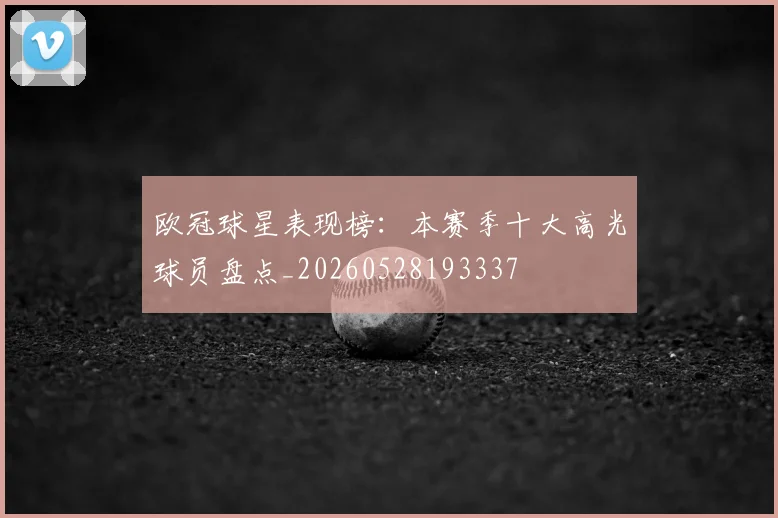 欧冠球星表现榜：本赛季十大高光球员盘点_20260528193337