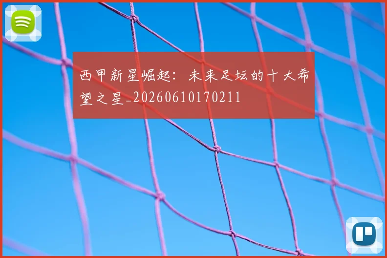 西甲新星崛起：未来足坛的十大希望之星_20260610170211