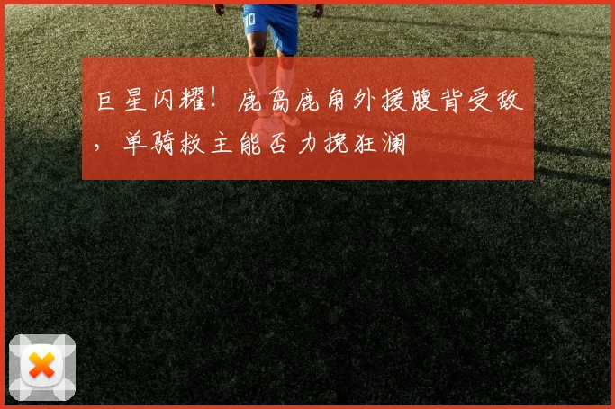 巨星闪耀！鹿岛鹿角外援腹背受敌，单骑救主能否力挽狂澜