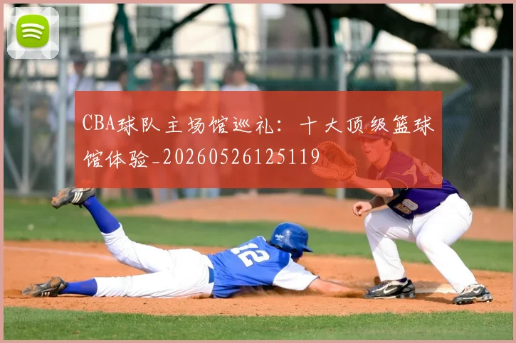 CBA球队主场馆巡礼：十大顶级篮球馆体验_20260526125119