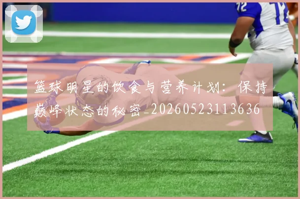 篮球明星的饮食与营养计划：保持巅峰状态的秘密_20260523113636