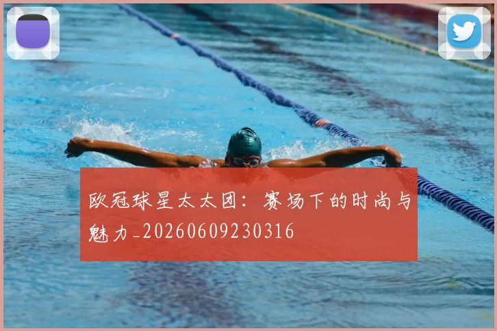 欧冠球星太太团：赛场下的时尚与魅力_20260609230316