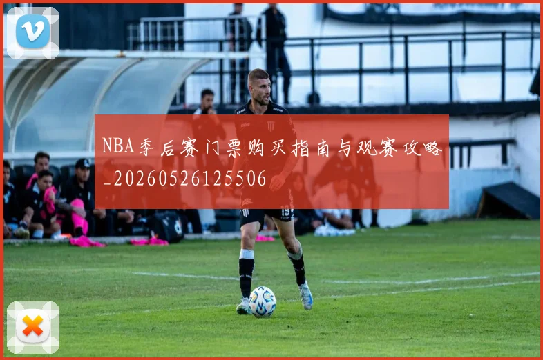 NBA季后赛门票购买指南与观赛攻略_20260526125506