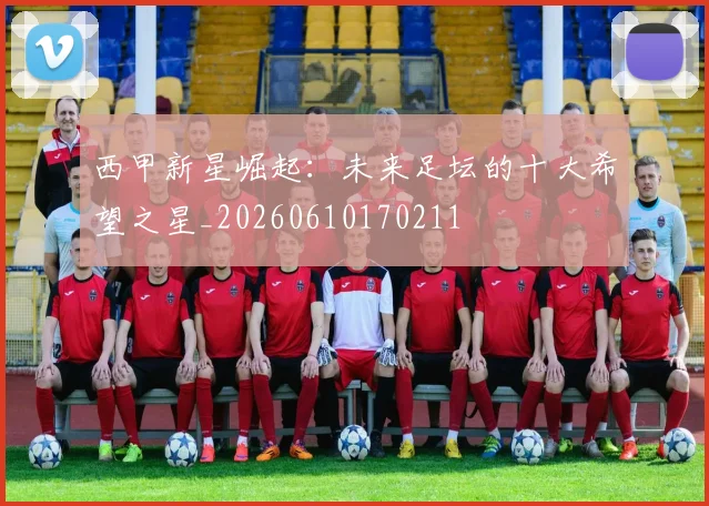 西甲新星崛起：未来足坛的十大希望之星_20260610170211