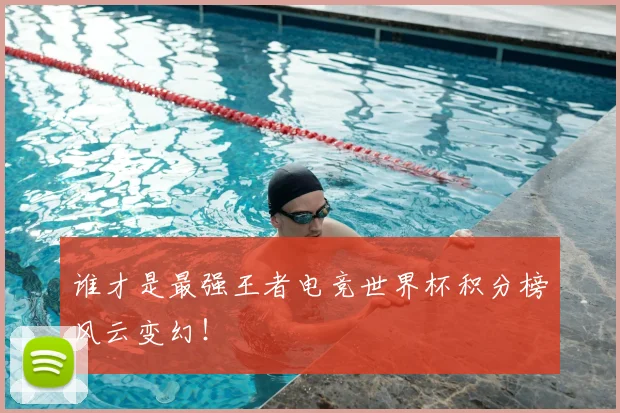 谁才是最强王者电竞世界杯积分榜风云变幻！