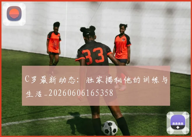 C罗最新动态：独家揭秘他的训练与生活_20260606165358