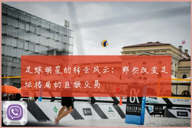 足球明星的转会风云：那些改变足坛格局的巨额交易