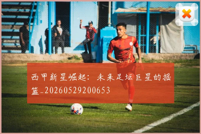 西甲新星崛起：未来足坛巨星的摇篮_20260529200653