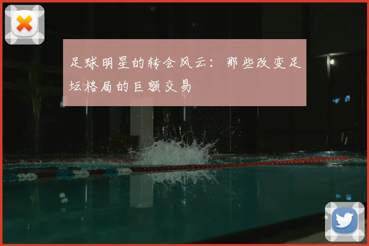 足球明星的转会风云：那些改变足坛格局的巨额交易