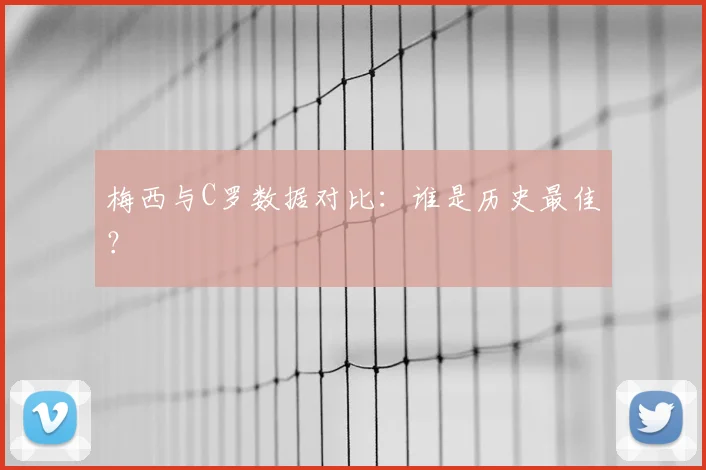 梅西与C罗数据对比：谁是历史最佳？