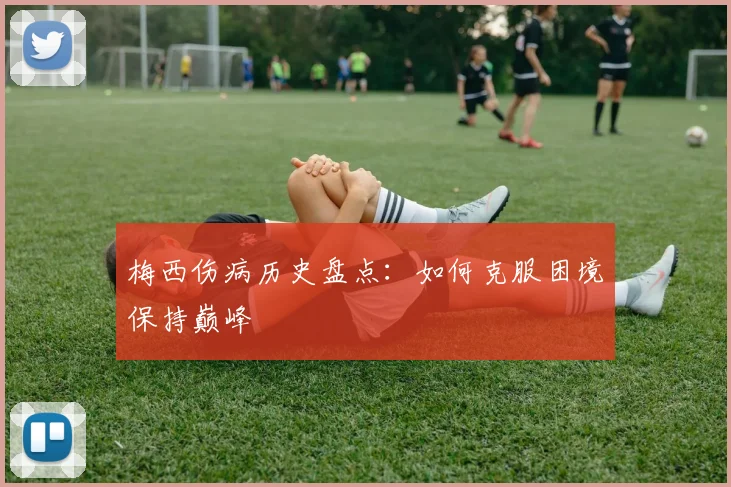 梅西伤病历史盘点：如何克服困境保持巅峰