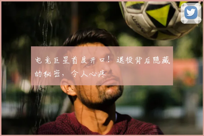电竞巨星首度开口！退役背后隐藏的秘密，令人心疼