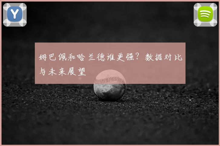 姆巴佩和哈兰德谁更强？数据对比与未来展望
