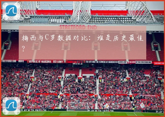 梅西与C罗数据对比：谁是历史最佳？