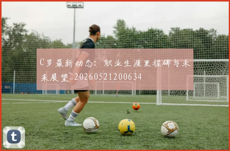 C罗最新动态：职业生涯里程碑与未来展望_20260521200634