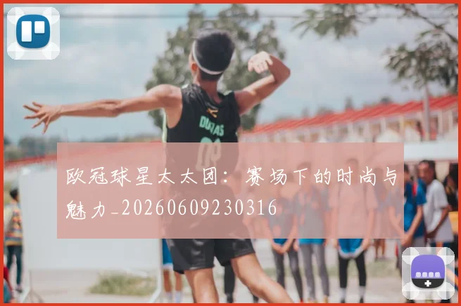 欧冠球星太太团：赛场下的时尚与魅力_20260609230316