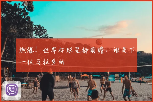 燃爆！世界杯球星榜前瞻，谁是下一位马拉多纳