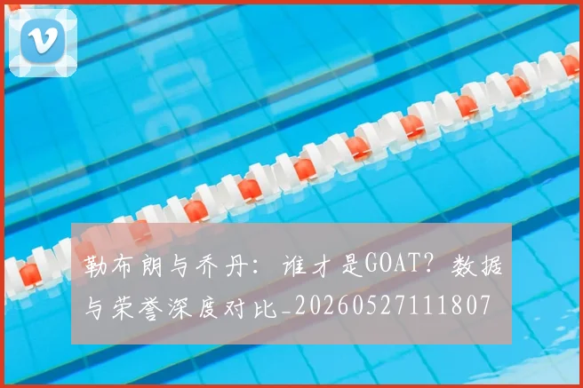 勒布朗与乔丹：谁才是GOAT？数据与荣誉深度对比_20260527111807