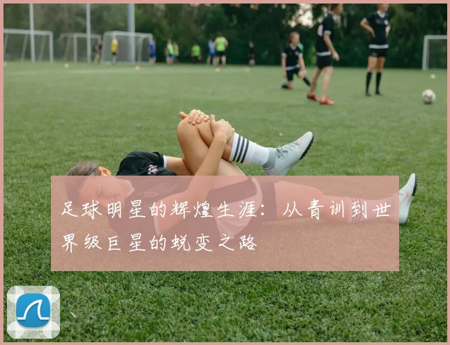 足球明星的辉煌生涯：从青训到世界级巨星的蜕变之路