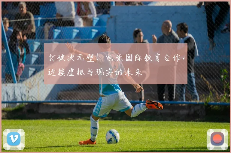 打破次元壁！电竞国际教育合作，连接虚拟与现实的未来