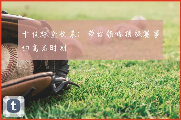 十佳球全收录:带你领略顶级赛事的高光时刻