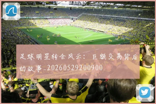 足球明星转会风云：巨额交易背后的故事_20260529200900