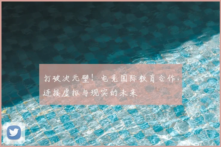 打破次元壁！电竞国际教育合作，连接虚拟与现实的未来