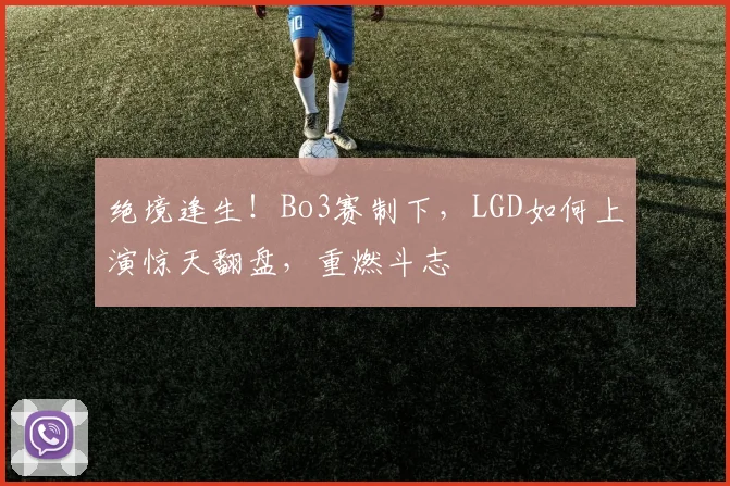 绝境逢生！Bo3赛制下，LGD如何上演惊天翻盘，重燃斗志