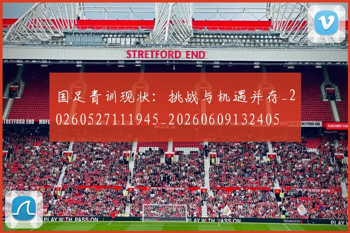 国足青训现状：挑战与机遇并存_20260527111945_20260609132405