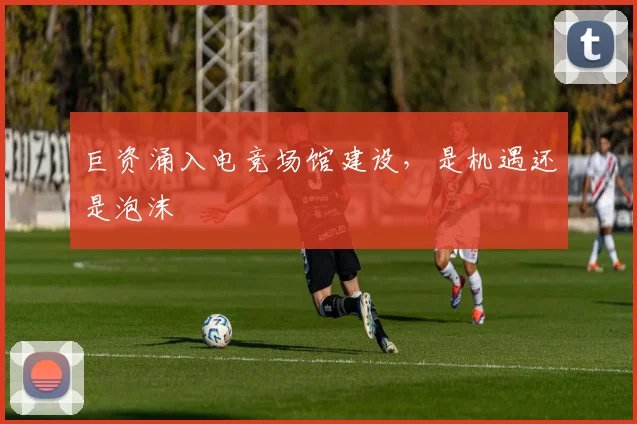 巨资涌入电竞场馆建设,是机遇还是泡沫