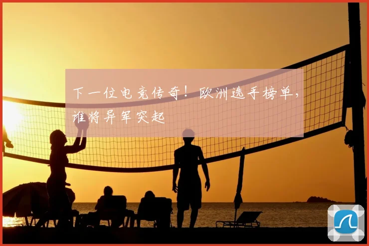 下一位电竞传奇！欧洲选手榜单，谁将异军突起