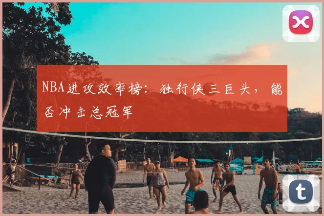 NBA进攻效率榜：独行侠三巨头，能否冲击总冠军