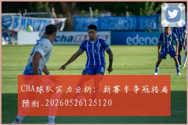 CBA球队实力分析：新赛季争冠格局预测_20260526125120