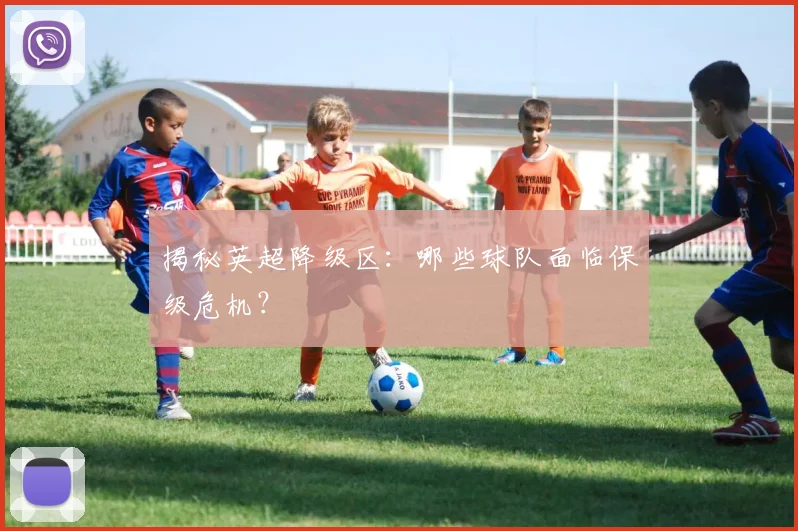 揭秘英超降级区：哪些球队面临保级危机？