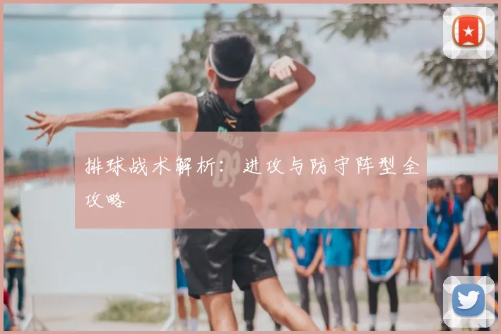 排球战术解析：进攻与防守阵型全攻略