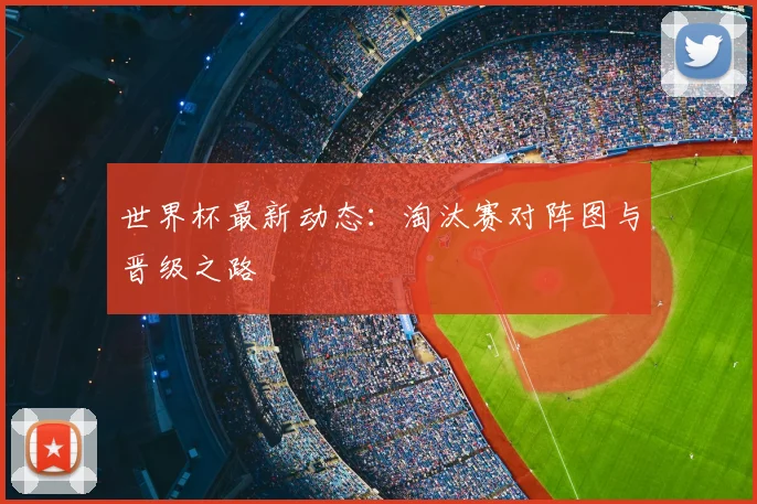 世界杯最新动态：淘汰赛对阵图与晋级之路