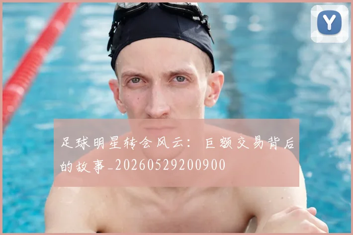 足球明星转会风云：巨额交易背后的故事_20260529200900