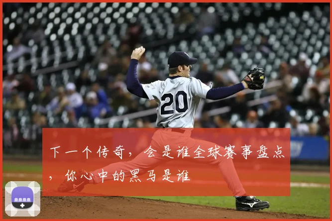 下一个传奇，会是谁全球赛事盘点，你心中的黑马是谁