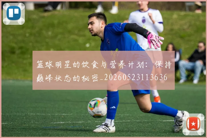 篮球明星的饮食与营养计划：保持巅峰状态的秘密_20260523113636
