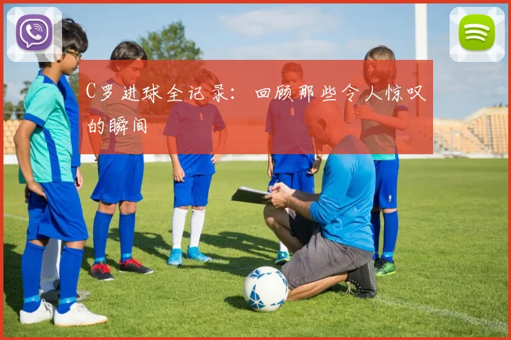 C罗进球全记录：回顾那些令人惊叹的瞬间