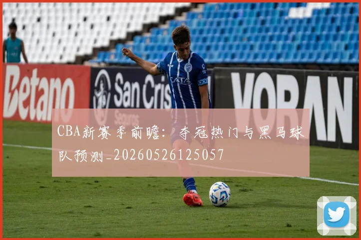CBA新赛季前瞻：夺冠热门与黑马球队预测_20260526125057