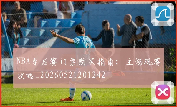NBA季后赛门票购买指南：主场观赛攻略_20260521201242