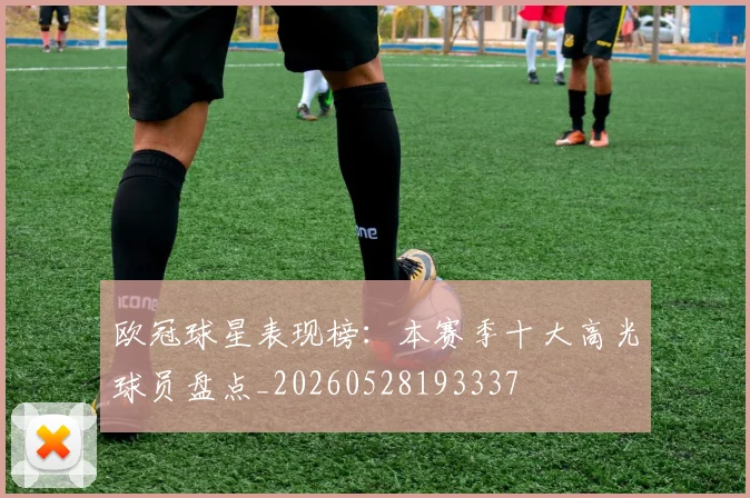 欧冠球星表现榜：本赛季十大高光球员盘点_20260528193337